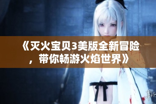 《灭火宝贝3美版全新冒险，带你畅游火焰世界》