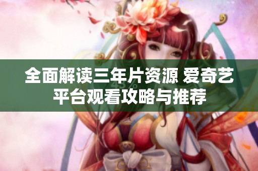 全面解读三年片资源 爱奇艺平台观看攻略与推荐