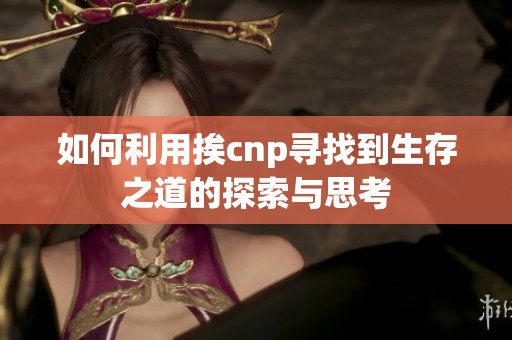 如何利用挨cnp寻找到生存之道的探索与思考