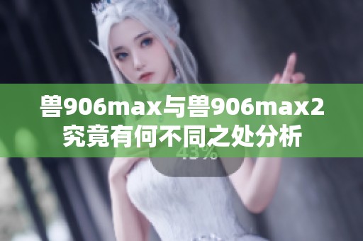兽906max与兽906max2究竟有何不同之处分析