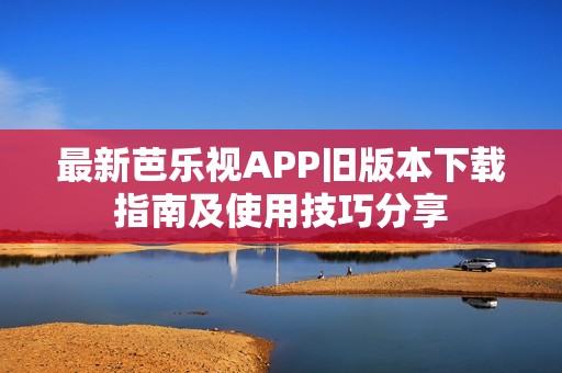最新芭乐视APP旧版本下载指南及使用技巧分享