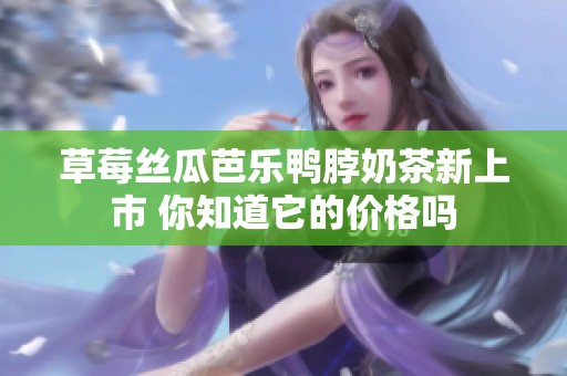 草莓丝瓜芭乐鸭脖奶茶新上市 你知道它的价格吗