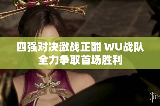 四强对决激战正酣 WU战队全力争取首场胜利