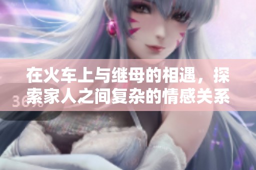 在火车上与继母的相遇，探索家人之间复杂的情感关系