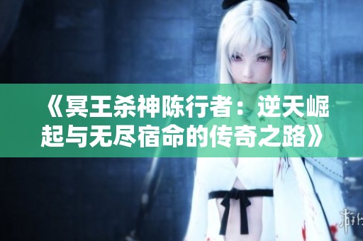 《冥王杀神陈行者：逆天崛起与无尽宿命的传奇之路》