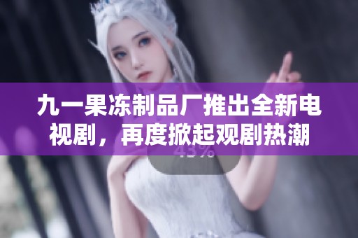 九一果冻制品厂推出全新电视剧，再度掀起观剧热潮
