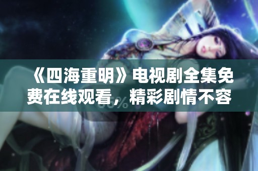 《四海重明》电视剧全集免费在线观看，精彩剧情不容错过