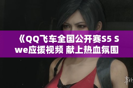 《QQ飞车全国公开赛S5 Swe应援视频 献上热血氛围》