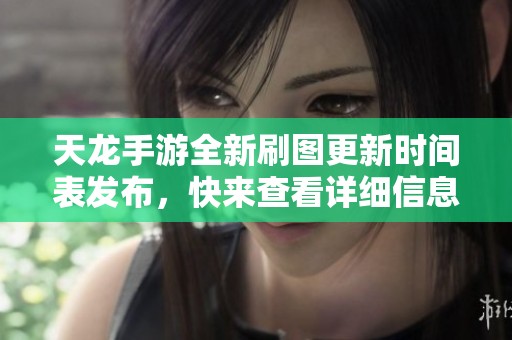 天龙手游全新刷图更新时间表发布，快来查看详细信息！