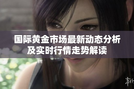 国际黄金市场最新动态分析及实时行情走势解读