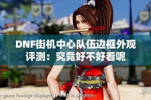 DNF街机中心队伍边框外观评测：究竟好不好看呢