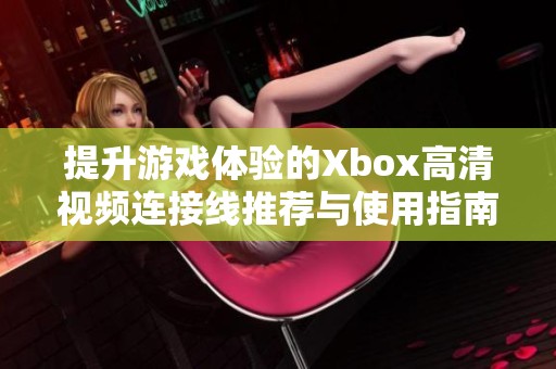 提升游戏体验的Xbox高清视频连接线推荐与使用指南