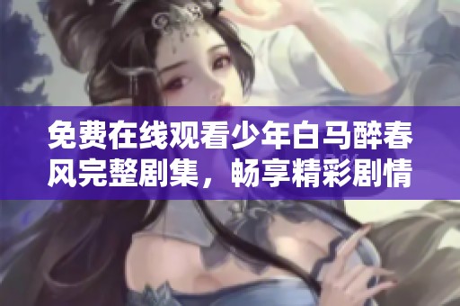 免费在线观看少年白马醉春风完整剧集，畅享精彩剧情