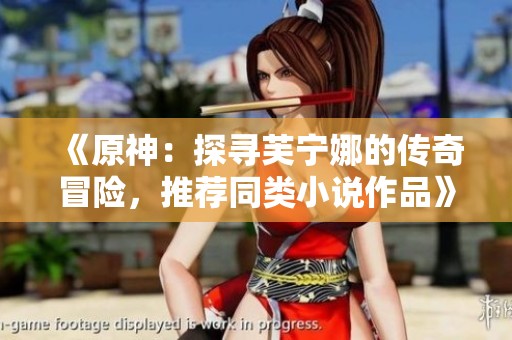 《原神：探寻芙宁娜的传奇冒险，推荐同类小说作品》