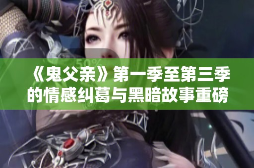 《鬼父亲》第一季至第三季的情感纠葛与黑暗故事重磅回顾