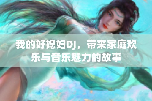 我的好媳妇DJ，带来家庭欢乐与音乐魅力的故事
