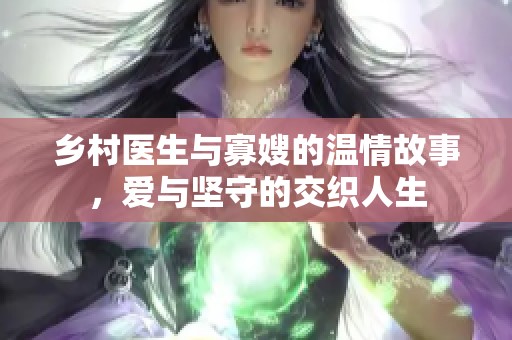 乡村医生与寡嫂的温情故事，爱与坚守的交织人生
