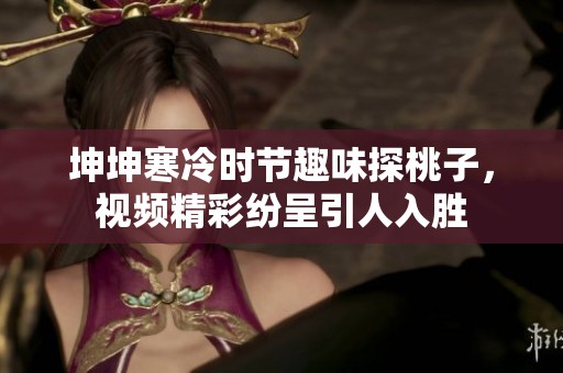 坤坤寒冷时节趣味探桃子，视频精彩纷呈引人入胜