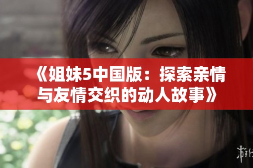 《姐妹5中国版：探索亲情与友情交织的动人故事》
