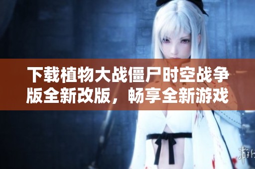 下载植物大战僵尸时空战争版全新改版，畅享全新游戏体验