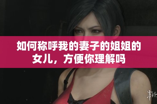 如何称呼我的妻子的姐姐的女儿，方便你理解吗