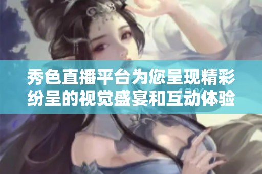秀色直播平台为您呈现精彩纷呈的视觉盛宴和互动体验