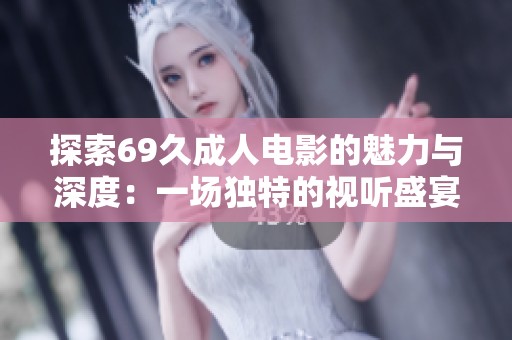探索69久成人电影的魅力与深度：一场独特的视听盛宴