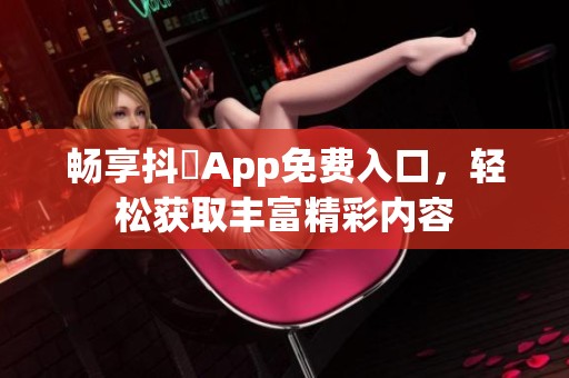 畅享抖抈App免费入口，轻松获取丰富精彩内容