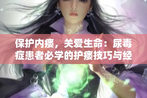 保护内瘘，关爱生命：尿毒症患者必学的护瘘技巧与经验