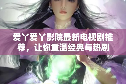 爱丫爱丫影院最新电视剧推荐，让你重温经典与热剧