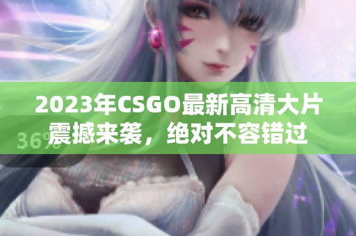 2023年CSGO最新高清大片震撼来袭，绝对不容错过