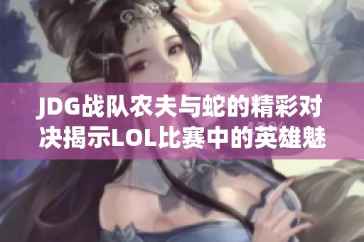 JDG战队农夫与蛇的精彩对决揭示LOL比赛中的英雄魅力