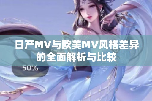 日产MV与欧美MV风格差异的全面解析与比较
