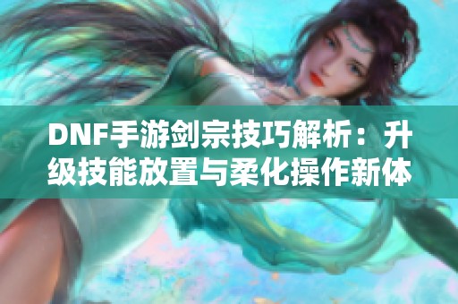 DNF手游剑宗技巧解析：升级技能放置与柔化操作新体验