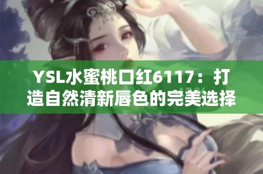 YSL水蜜桃口红6117：打造自然清新唇色的完美选择