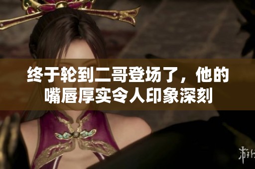 终于轮到二哥登场了，他的嘴唇厚实令人印象深刻