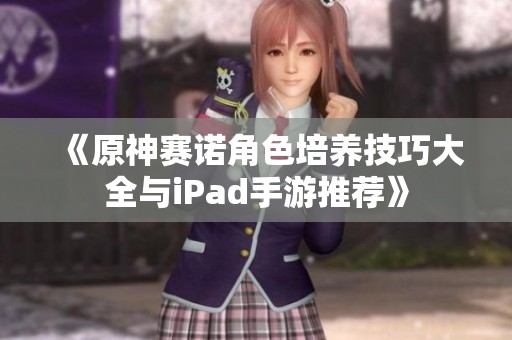 《原神赛诺角色培养技巧大全与iPad手游推荐》
