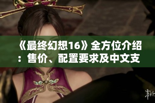 《最终幻想16》全方位介绍：售价、配置要求及中文支持详情