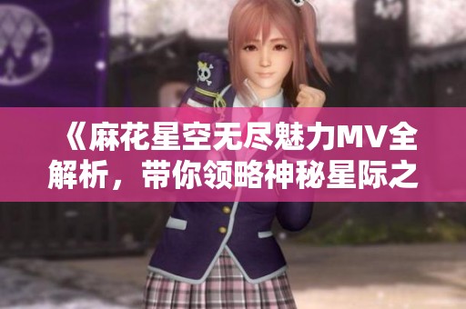 《麻花星空无尽魅力MV全解析，带你领略神秘星际之旅》