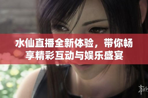 水仙直播全新体验，带你畅享精彩互动与娱乐盛宴