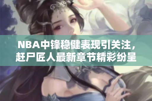 NBA中锋稳健表现引关注，赶尸匠人最新章节精彩纷呈