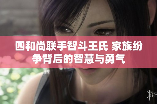 四和尚联手智斗王氏 家族纷争背后的智慧与勇气