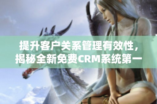 提升客户关系管理有效性，揭秘全新免费CRM系统第一集