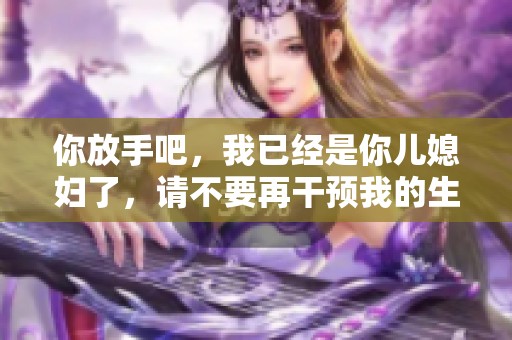 你放手吧，我已经是你儿媳妇了，请不要再干预我的生活