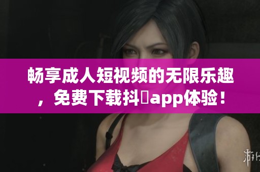 畅享成人短视频的无限乐趣，免费下载抖抈app体验！