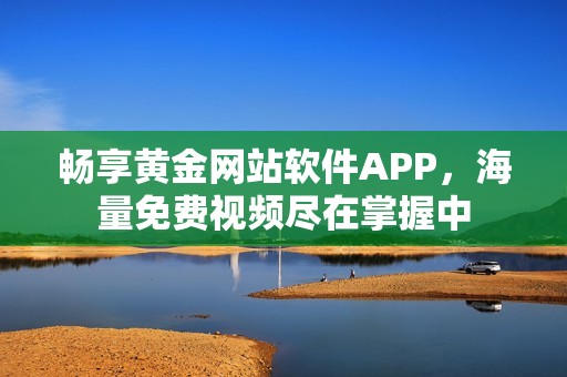 畅享黄金网站软件APP，海量免费视频尽在掌握中
