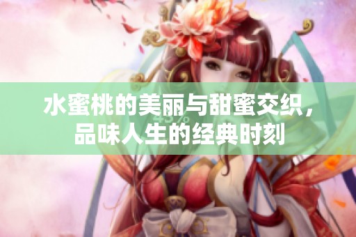 水蜜桃的美丽与甜蜜交织，品味人生的经典时刻
