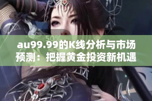 au99.99的K线分析与市场预测：把握黄金投资新机遇