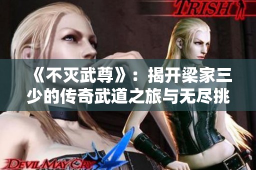 《不灭武尊》：揭开梁家三少的传奇武道之旅与无尽挑战