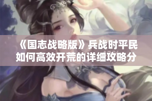 《国志战略版》兵战时平民如何高效开荒的详细攻略分享